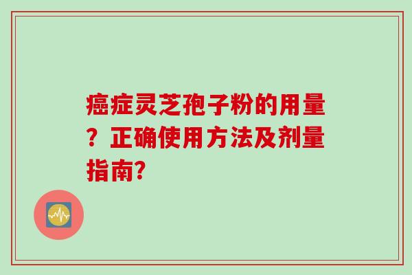 癌症灵芝孢子粉的用量？正确使用方法及剂量指南？