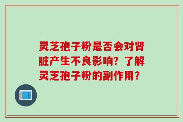 灵芝孢子粉是否会对肾脏产生不良影响？了解灵芝孢子粉的副作用？