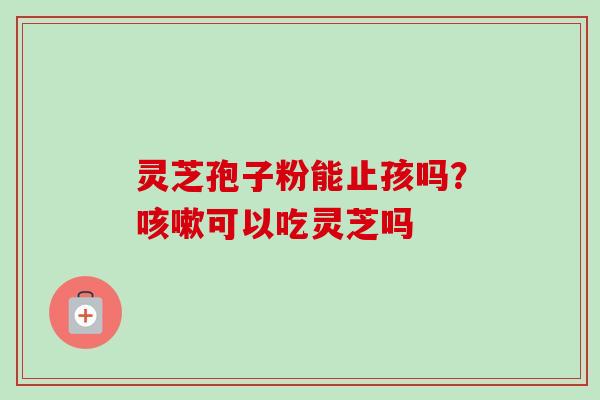 灵芝孢子粉能止孩吗？咳嗽可以吃灵芝吗