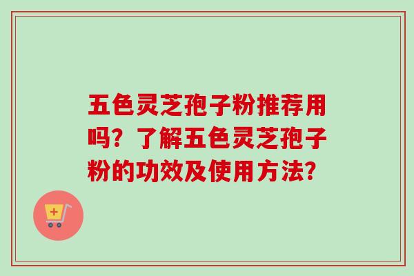 五色灵芝孢子粉推荐用吗？了解五色灵芝孢子粉的功效及使用方法？