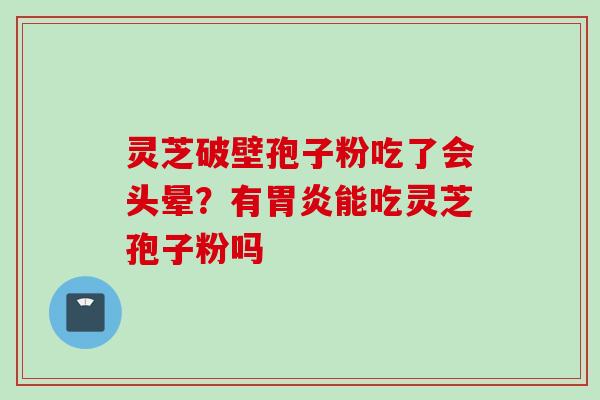 灵芝破壁孢子粉吃了会头晕？有胃炎能吃灵芝孢子粉吗