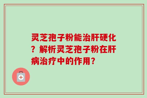 灵芝孢子粉能治肝硬化？解析灵芝孢子粉在肝病治疗中的作用？