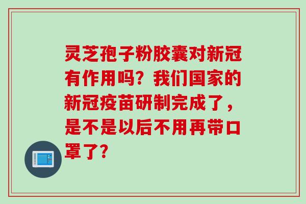 灵芝孢子粉胶囊对新冠有作用吗？我们国家的新冠疫苗研制完成了，是不是以后不用再带口罩了？