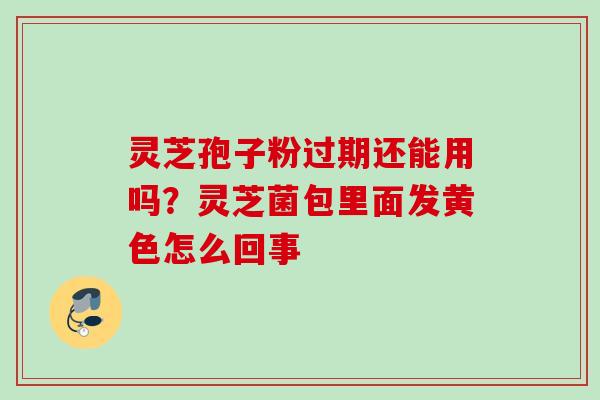 灵芝孢子粉过期还能用吗？灵芝菌包里面发黄色怎么回事