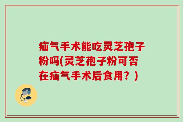 疝气手术能吃灵芝孢子粉吗(灵芝孢子粉可否在疝气手术后食用？)