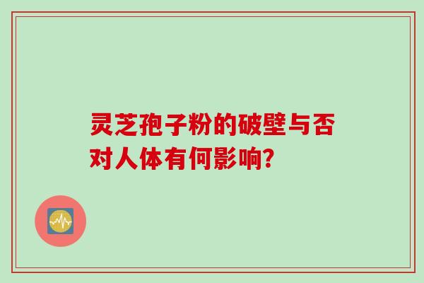 灵芝孢子粉的破壁与否对人体有何影响？