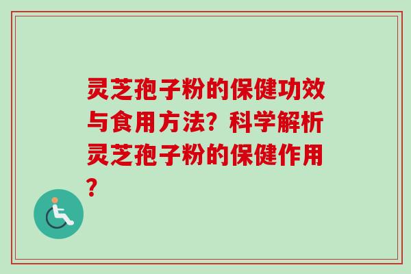 灵芝孢子粉的保健功效与食用方法？科学解析灵芝孢子粉的保健作用？