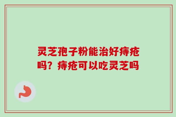 灵芝孢子粉能治好痔疮吗？痔疮可以吃灵芝吗