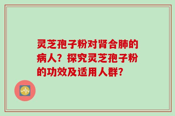 灵芝孢子粉对肾合肺的病人？探究灵芝孢子粉的功效及适用人群？