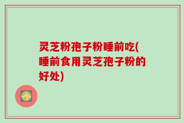 灵芝粉孢子粉睡前吃(睡前食用灵芝孢子粉的好处)