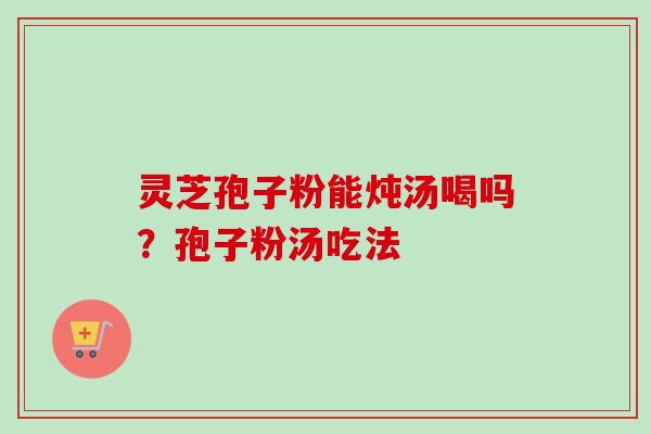 灵芝孢子粉能炖汤喝吗？孢子粉汤吃法