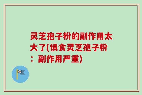 灵芝孢子粉的副作用太大了(慎食灵芝孢子粉：副作用严重)