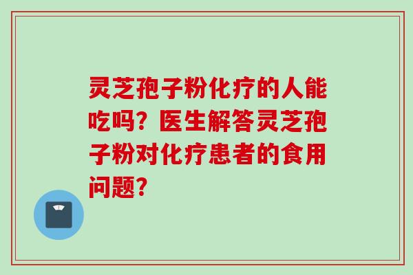 灵芝孢子粉化疗的人能吃吗？医生解答灵芝孢子粉对化疗患者的食用问题？