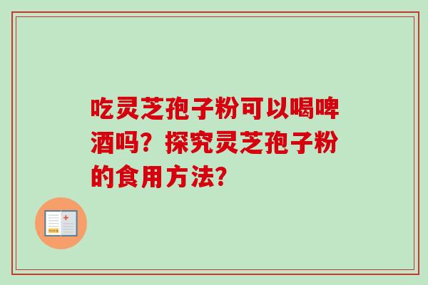 吃灵芝孢子粉可以喝啤酒吗？探究灵芝孢子粉的食用方法？