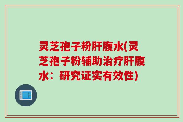 灵芝孢子粉肝腹水(灵芝孢子粉辅助治疗肝腹水：研究证实有效性)