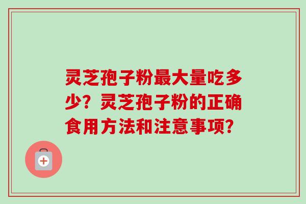 灵芝孢子粉最大量吃多少？灵芝孢子粉的正确食用方法和注意事项？