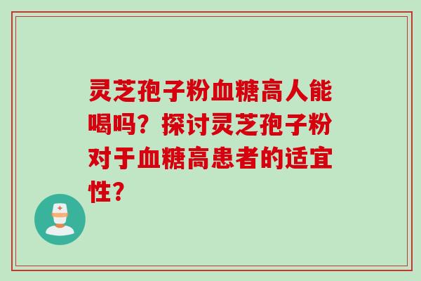 灵芝孢子粉血糖高人能喝吗？探讨灵芝孢子粉对于血糖高患者的适宜性？