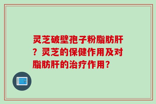 灵芝破壁孢子粉脂肪？灵芝的保健作用及对脂肪的作用？
