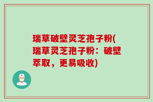 瑞草破壁灵芝孢子粉(瑞草灵芝孢子粉：破壁萃取，更易吸收)