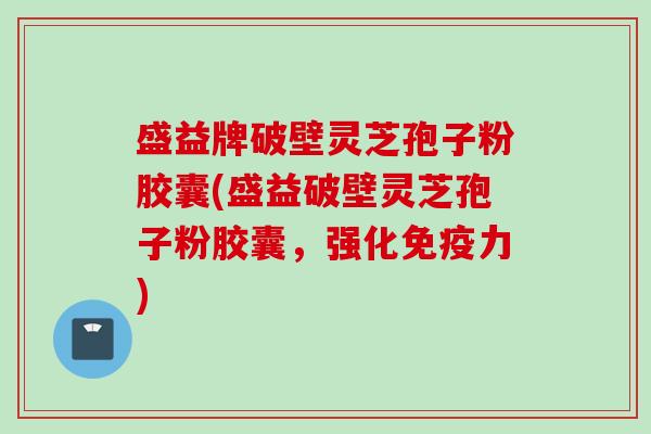 盛益牌破壁灵芝孢子粉胶囊(盛益破壁灵芝孢子粉胶囊，强化免疫力)