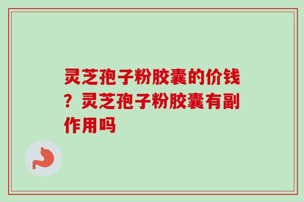 灵芝孢子粉胶囊的价钱？灵芝孢子粉胶囊有副作用吗