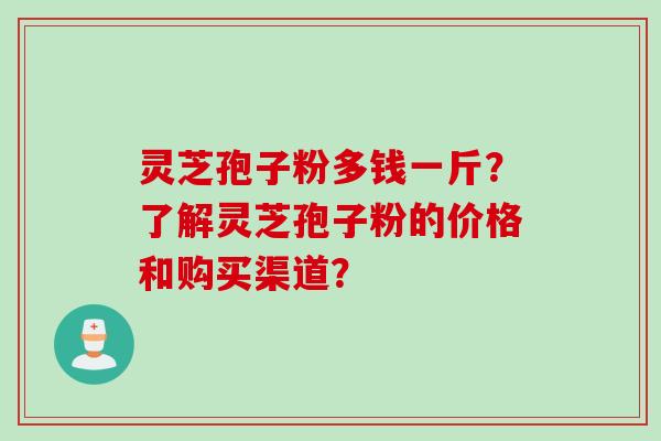 灵芝孢子粉多钱一斤？了解灵芝孢子粉的价格和购买渠道？