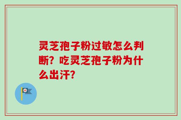 灵芝孢子粉怎么判断?吃灵芝孢子粉为什么出汗? 灵芝孢子粉怎么判断?吃灵芝孢子粉为什么出汗?