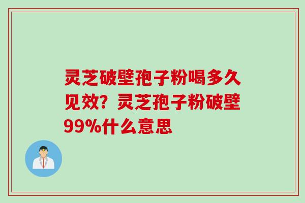 灵芝破壁孢子粉喝多久见效？灵芝孢子粉破壁99%什么意思