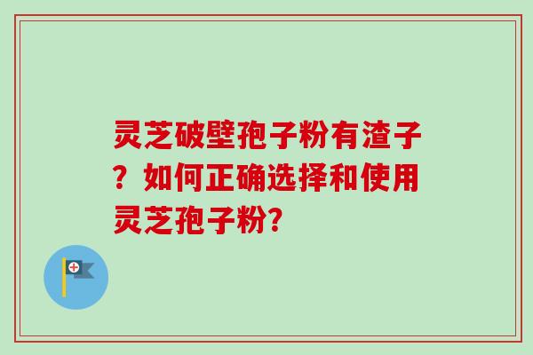 灵芝破壁孢子粉有渣子？如何正确选择和使用灵芝孢子粉？