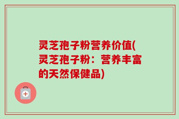 灵芝孢子粉营养价值(灵芝孢子粉:营养丰富的天然保健品) 灵芝孢子粉营养价值(灵芝孢子粉:营养丰富的天然保健品)