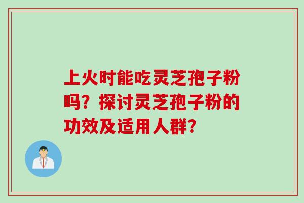上火时能吃灵芝孢子粉吗？探讨灵芝孢子粉的功效及适用人群？
