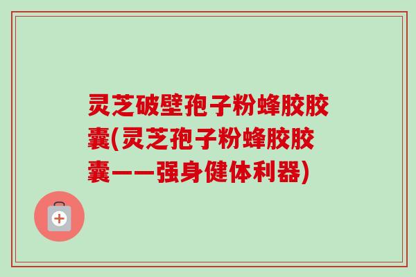 灵芝破壁孢子粉蜂胶胶囊(灵芝孢子粉蜂胶胶囊——强身健体利器)