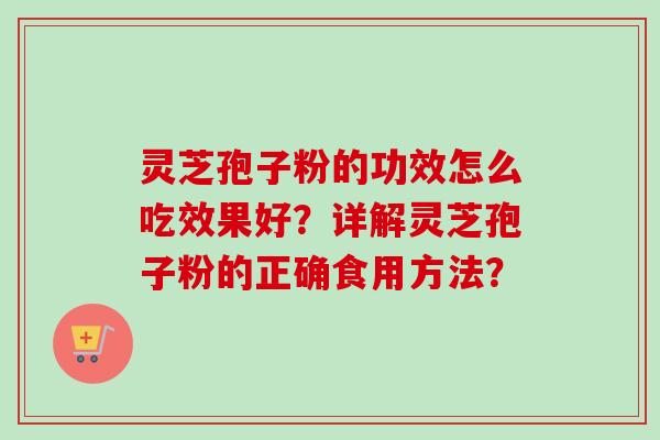 灵芝孢子粉的功效怎么吃效果好？详解灵芝孢子粉的正确食用方法？