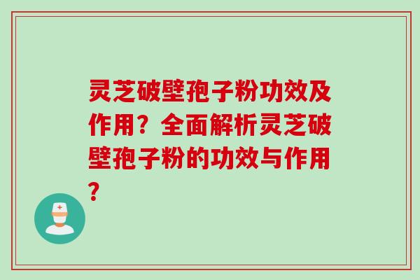 灵芝破壁孢子粉功效及作用？全面解析灵芝破壁孢子粉的功效与作用？
