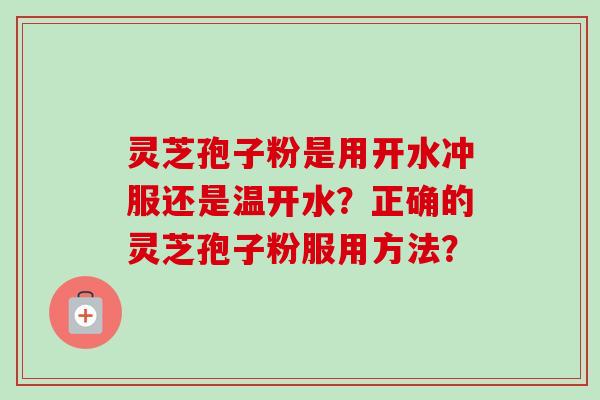 灵芝孢子粉是用开水冲服还是温开水？正确的灵芝孢子粉服用方法？