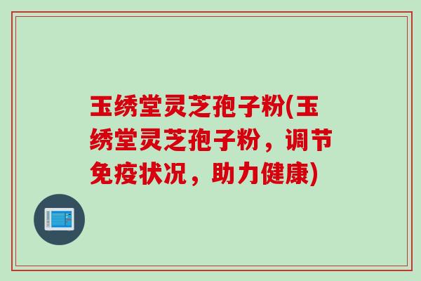 玉绣堂灵芝孢子粉(玉绣堂灵芝孢子粉，调节免疫状况，助力健康)