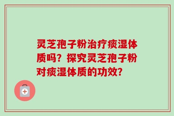 灵芝孢子粉治疗痰湿体质吗？探究灵芝孢子粉对痰湿体质的功效？