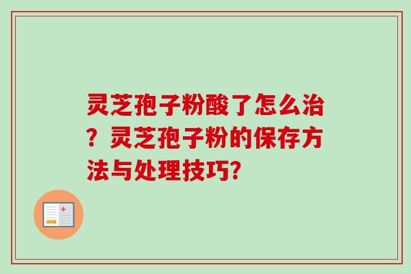 灵芝孢子粉酸了怎么治？灵芝孢子粉的保存方法与处理技巧？