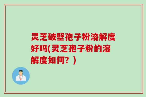 灵芝破壁孢子粉溶解度好吗(灵芝孢子粉的溶解度如何?) 灵芝破壁孢子粉溶解度好吗(灵芝孢子粉的溶解度如何?)