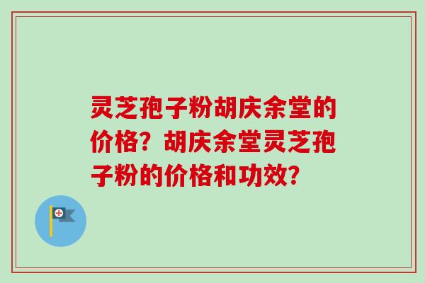 灵芝孢子粉胡庆余堂的价格？胡庆余堂灵芝孢子粉的价格和功效？