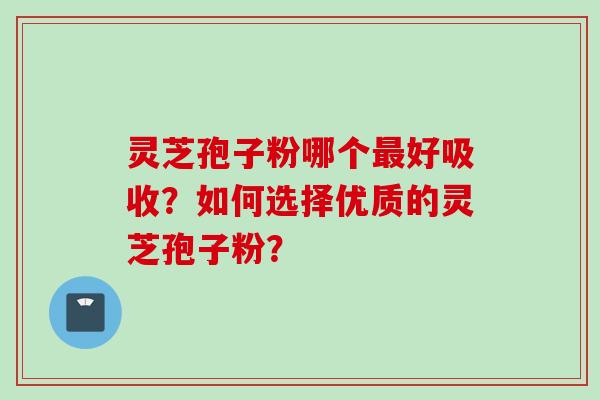 灵芝孢子粉哪个最好吸收？如何选择优质的灵芝孢子粉？