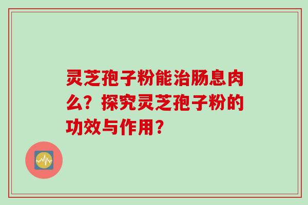 灵芝孢子粉能治肠息肉么？探究灵芝孢子粉的功效与作用？