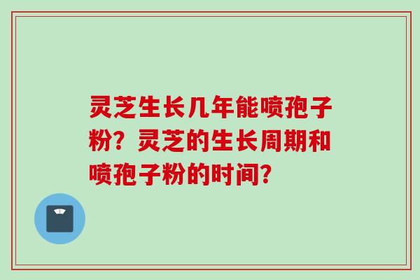灵芝生长几年能喷孢子粉？灵芝的生长周期和喷孢子粉的时间？