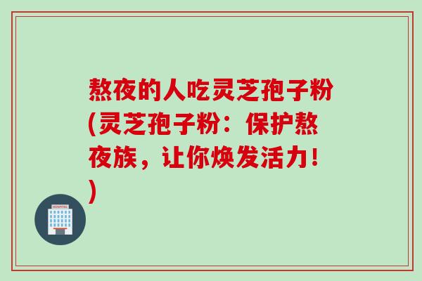 熬夜的人吃灵芝孢子粉(灵芝孢子粉：保护熬夜族，让你焕发活力！)
