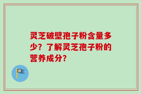 灵芝破壁孢子粉含量多少？了解灵芝孢子粉的营养成分？
