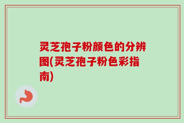 灵芝孢子粉颜色的分辨图(灵芝孢子粉色彩指南)