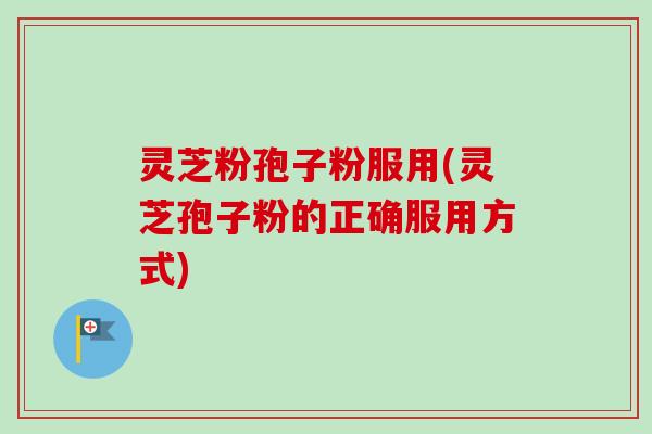 灵芝粉孢子粉服用(灵芝孢子粉的正确服用方式)