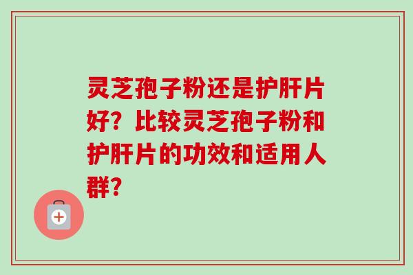 灵芝孢子粉还是护肝片好？比较灵芝孢子粉和护肝片的功效和适用人群？