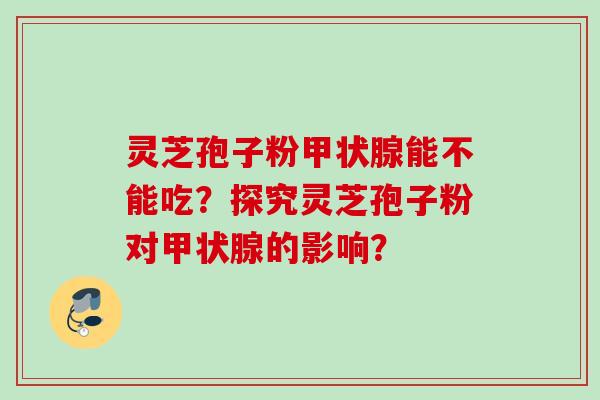 灵芝孢子粉甲状腺能不能吃？探究灵芝孢子粉对甲状腺的影响？