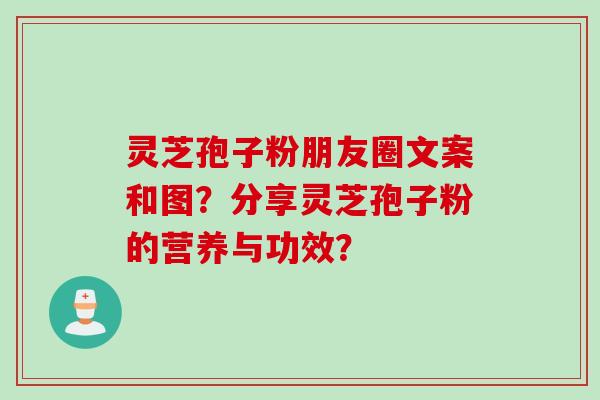 灵芝孢子粉朋友圈文案和图？分享灵芝孢子粉的营养与功效？